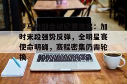 爱游戏APP罗马内部会议纪要流出：加时末段强势反弹，全明星赛使命明确，赛程密集仍需轮换的简单介绍