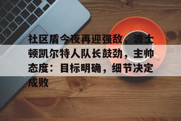 社区盾今夜再迎强敌,波士顿凯尔特人队长鼓劲,主帅态度:目标明确,细节决定成败的简单介绍 社区盾今夜再迎强敌,波士顿凯尔特人队长鼓劲,主帅态度:目标明确,细节决定成败的简单介绍